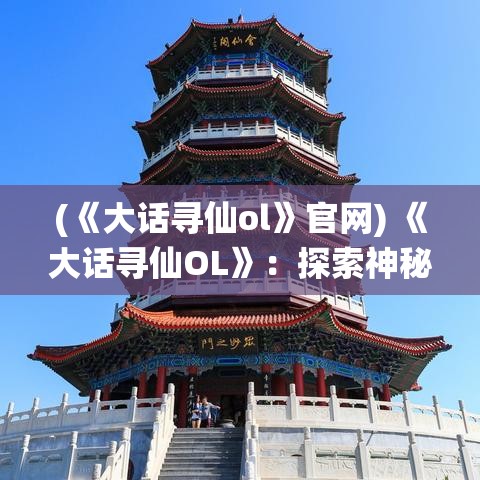 (《大话寻仙ol》官网) 《大话寻仙OL》：探索神秘仙界，与众仙同行，一起揭开古老秘密的面纱！